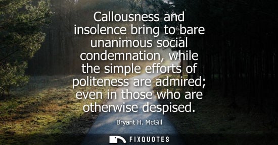 Small: Callousness and insolence bring to bare unanimous social condemnation, while the simple efforts of politeness 