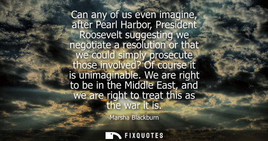 Small: Can any of us even imagine, after Pearl Harbor, President Roosevelt suggesting we negotiate a resolutio