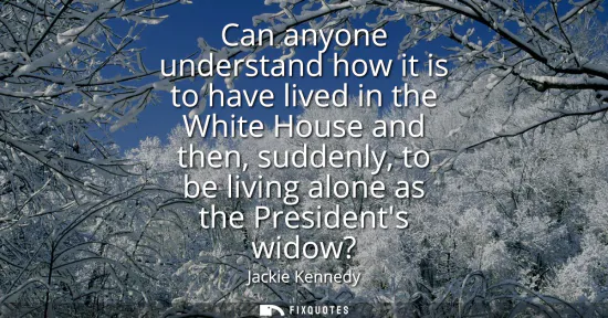 Small: Can anyone understand how it is to have lived in the White House and then, suddenly, to be living alone as the