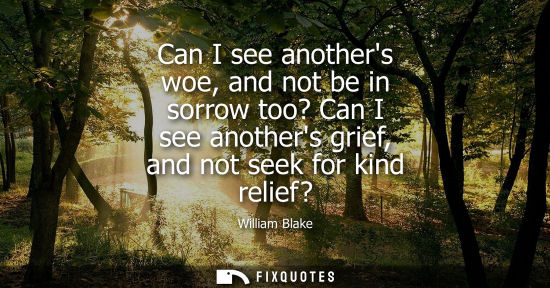 Small: Can I see anothers woe, and not be in sorrow too? Can I see anothers grief, and not seek for kind relief?