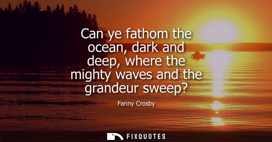 Small: Can ye fathom the ocean, dark and deep, where the mighty waves and the grandeur sweep?