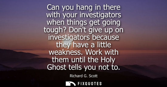 Small: Can you hang in there with your investigators when things get going tough? Dont give up on investigators becau