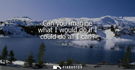Small: Can you imagine what I would do if I could do all I can?