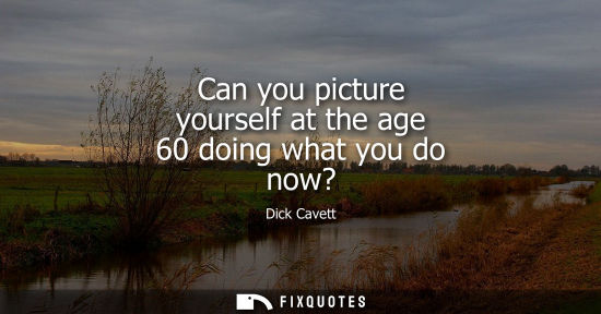 Small: Can you picture yourself at the age 60 doing what you do now?