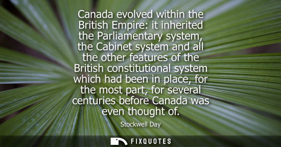 Small: Canada evolved within the British Empire: it inherited the Parliamentary system, the Cabinet system and all th