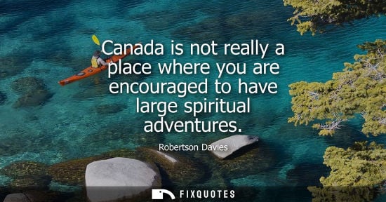 Small: Canada is not really a place where you are encouraged to have large spiritual adventures