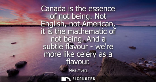 Small: Canada is the essence of not being. Not English, not American, it is the mathematic of not being.