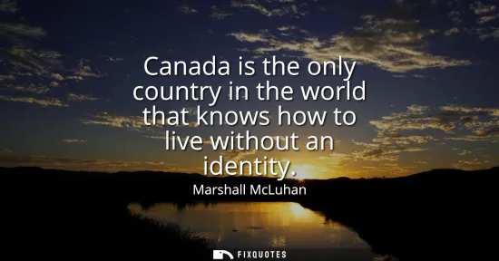 Small: Canada is the only country in the world that knows how to live without an identity