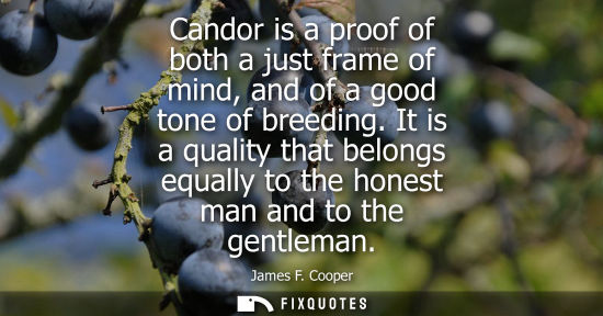 Small: Candor is a proof of both a just frame of mind, and of a good tone of breeding. It is a quality that be
