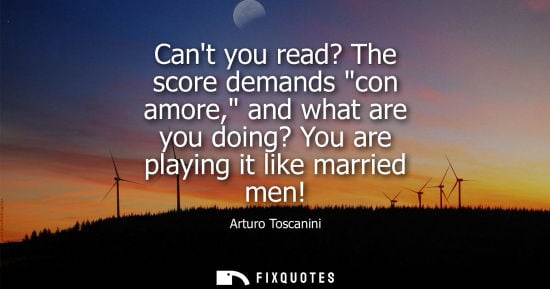 Small: Cant you read? The score demands con amore, and what are you doing? You are playing it like married men