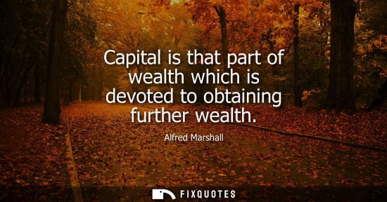 Small: Alfred Marshall - Capital is that part of wealth which is devoted to obtaining further wealth