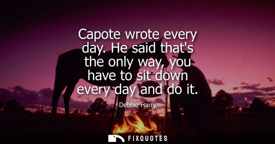 Small: Capote wrote every day. He said thats the only way, you have to sit down every day and do it