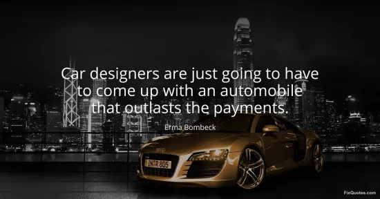 Car designers are just going to have to come up with an automobile that outlasts the payments - Erma Bombeck
