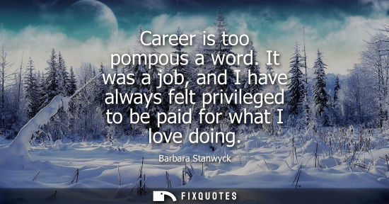 Small: Career is too pompous a word. It was a job, and I have always felt privileged to be paid for what I lov
