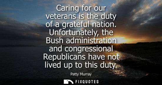 Small: Caring for our veterans is the duty of a grateful nation. Unfortunately, the Bush administration and co