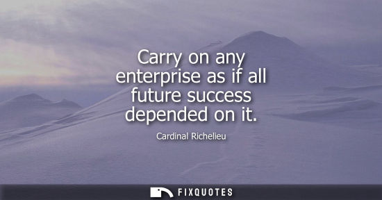 Small: Carry on any enterprise as if all future success depended on it
