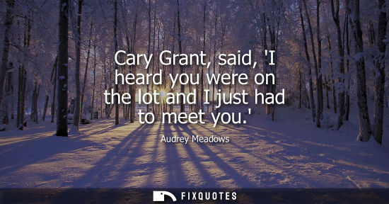 Small: Cary Grant, said, I heard you were on the lot and I just had to meet you.