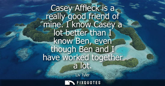 Small: Casey Affleck is a really good friend of mine. I know Casey a lot better than I know Ben, even though B