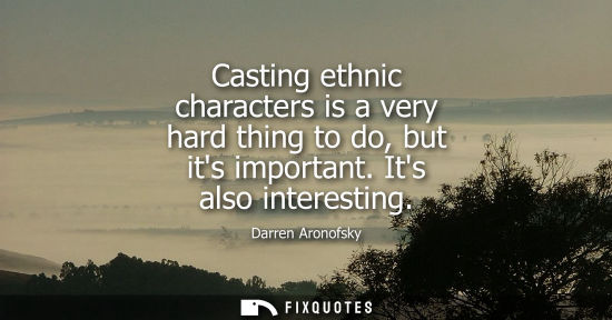 Small: Casting ethnic characters is a very hard thing to do, but its important. Its also interesting
