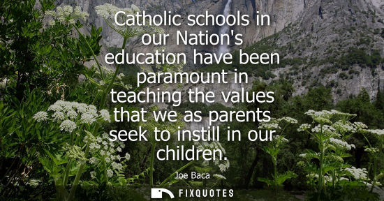 Small: Catholic schools in our Nations education have been paramount in teaching the values that we as parents