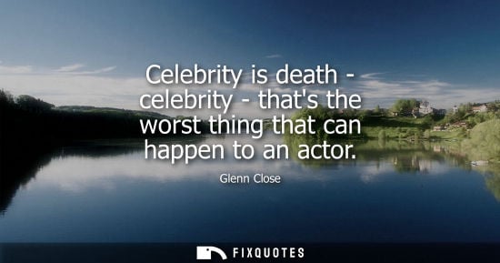 Small: Celebrity is death - celebrity - thats the worst thing that can happen to an actor