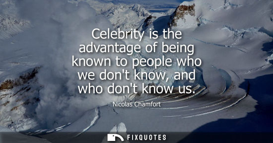 Small: Celebrity is the advantage of being known to people who we dont know, and who dont know us