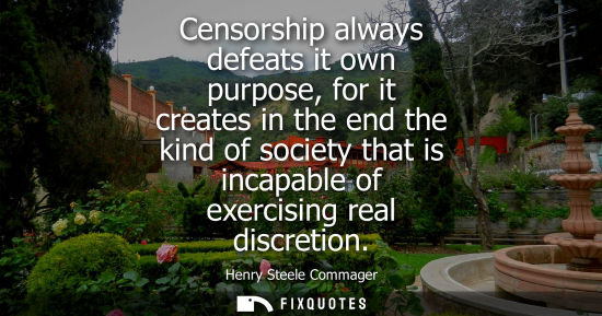 Small: Censorship always defeats it own purpose, for it creates in the end the kind of society that is incapab