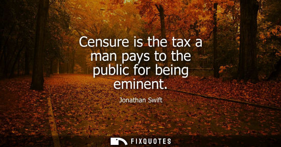 Small: Censure is the tax a man pays to the public for being eminent