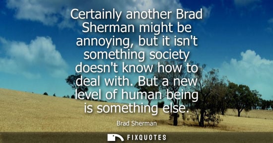 Small: Certainly another Brad Sherman might be annoying, but it isnt something society doesnt know how to deal