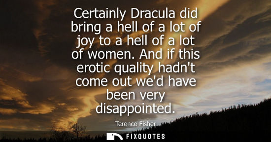 Small: Terence Fisher: Certainly Dracula did bring a hell of a lot of joy to a hell of a lot of women. And if this er