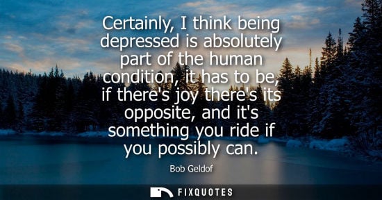 Small: Certainly, I think being depressed is absolutely part of the human condition, it has to be, if theres j