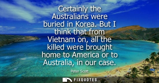 Small: Certainly the Australians were buried in Korea. But I think that from Vietnam on, all the killed were b
