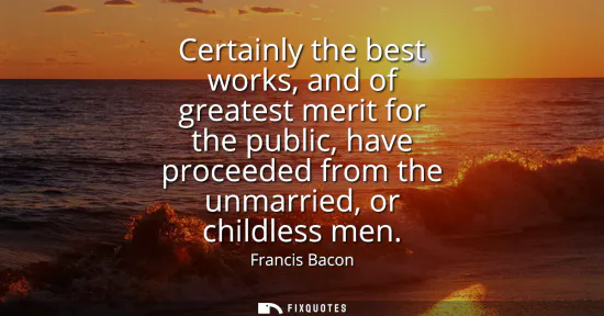 Small: Certainly the best works, and of greatest merit for the public, have proceeded from the unmarried, or childles