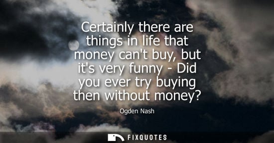 Small: Certainly there are things in life that money cant buy, but its very funny - Did you ever try buying th