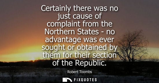 Small: Certainly there was no just cause of complaint from the Northern States - no advantage was ever sought 
