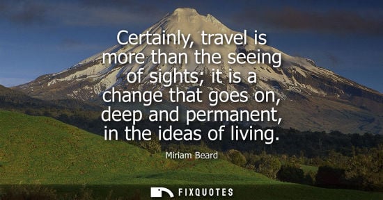 Small: Certainly, travel is more than the seeing of sights it is a change that goes on, deep and permanent, in the id