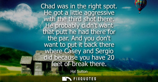 Small: Chad was in the right spot. He got a little aggressive with the third shot there. He probably didnt wan