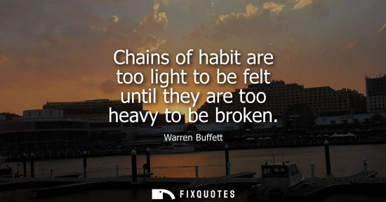 Small: Chains of habit are too light to be felt until they are too heavy to be broken
