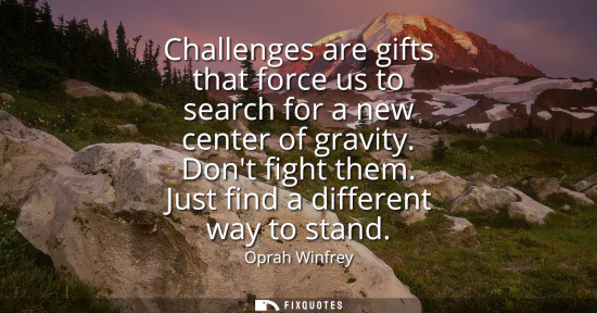 Small: Challenges are gifts that force us to search for a new center of gravity. Dont fight them. Just find a differe