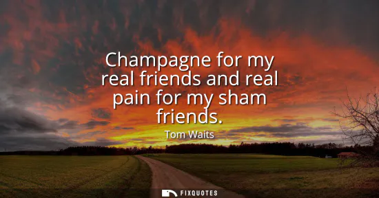 Small: Champagne for my real friends and real pain for my sham friends