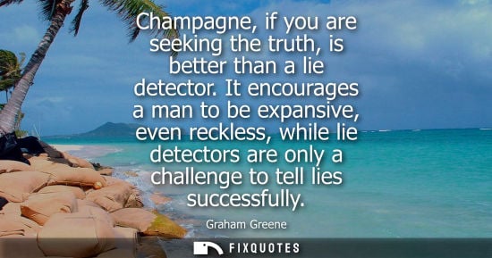 Small: Champagne, if you are seeking the truth, is better than a lie detector. It encourages a man to be expansive, e