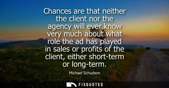 Small: Chances are that neither the client nor the agency will ever know very much about what role the ad has played 