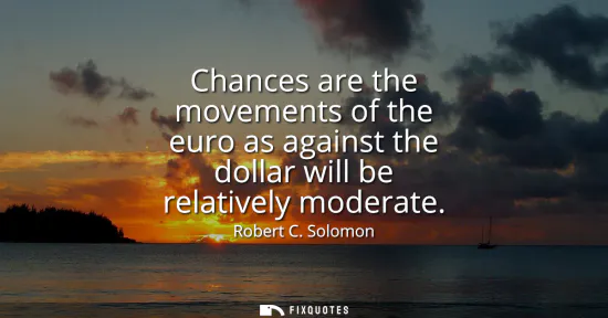 Small: Chances are the movements of the euro as against the dollar will be relatively moderate