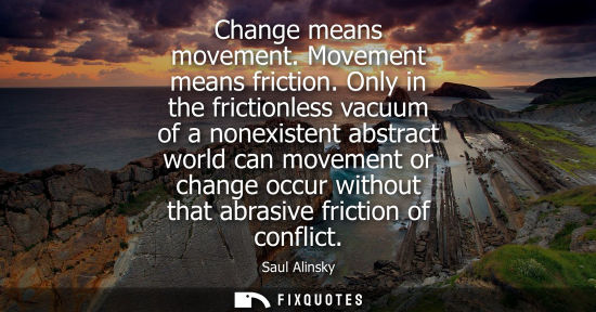 Small: Change means movement. Movement means friction. Only in the frictionless vacuum of a nonexistent abstra