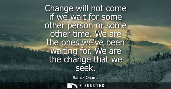 Small: Change will not come if we wait for some other person or some other time. We are the ones weve been waiting fo