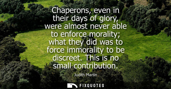 Small: Chaperons, even in their days of glory, were almost never able to enforce morality what they did was to