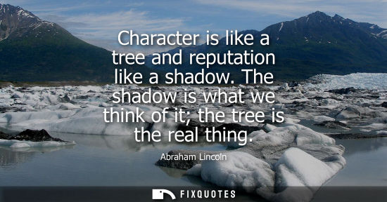 Small: Character is like a tree and reputation like a shadow. The shadow is what we think of it the tree is the real 