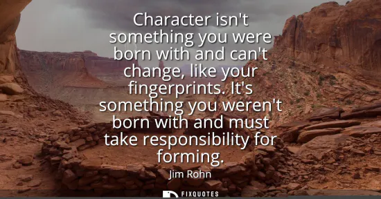 Small: Character isnt something you were born with and cant change, like your fingerprints. Its something you werent 