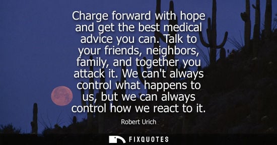 Small: Charge forward with hope and get the best medical advice you can. Talk to your friends, neighbors, fami