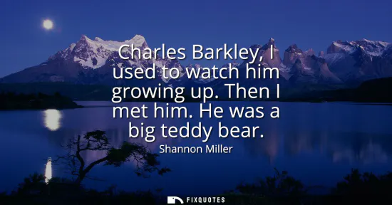 Small: Charles Barkley, I used to watch him growing up. Then I met him. He was a big teddy bear